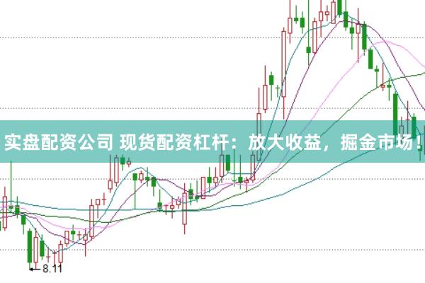 实盘配资公司 现货配资杠杆：放大收益，掘金市场！