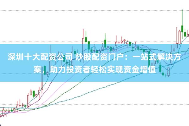 深圳十大配资公司 炒股配资门户：一站式解决方案，助力投资者轻松实现资金增值