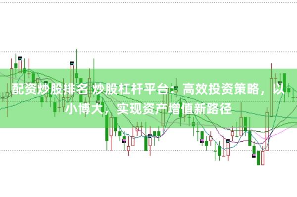 配资炒股排名 炒股杠杆平台：高效投资策略，以小博大，实现资产增值新路径