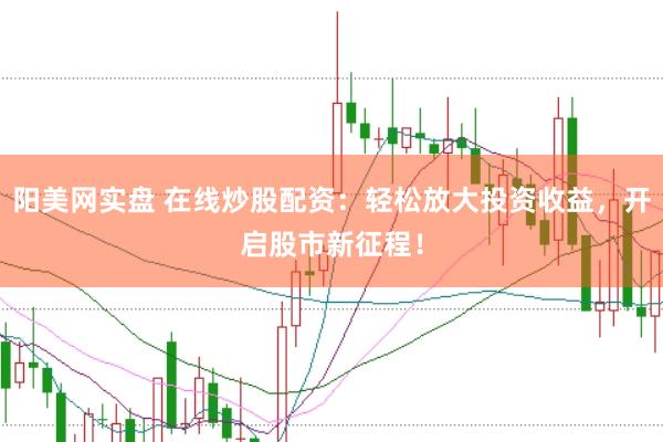 阳美网实盘 在线炒股配资：轻松放大投资收益，开启股市新征程！