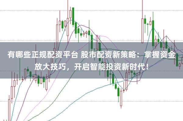 有哪些正规配资平台 股市配资新策略：掌握资金放大技巧，开启智能投资新时代！