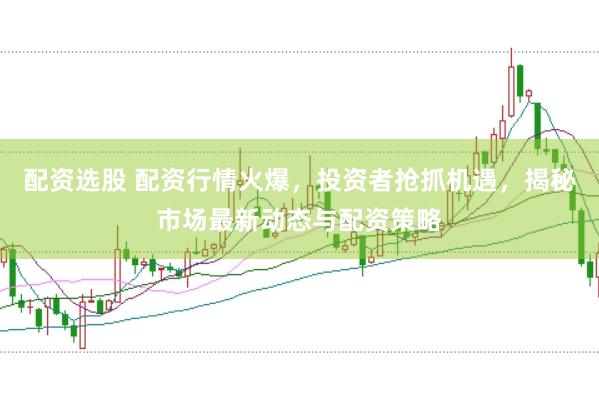 配资选股 配资行情火爆，投资者抢抓机遇，揭秘市场最新动态与配资策略