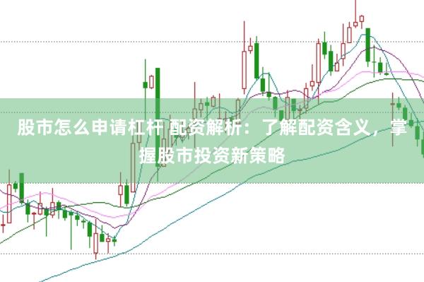 股市怎么申请杠杆 配资解析：了解配资含义，掌握股市投资新策略