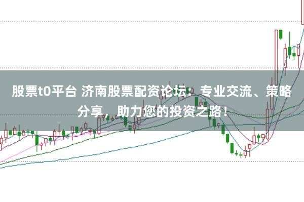 股票t0平台 济南股票配资论坛：专业交流、策略分享，助力您的投资之路！