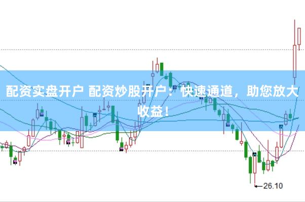 配资实盘开户 配资炒股开户：快速通道，助您放大收益！