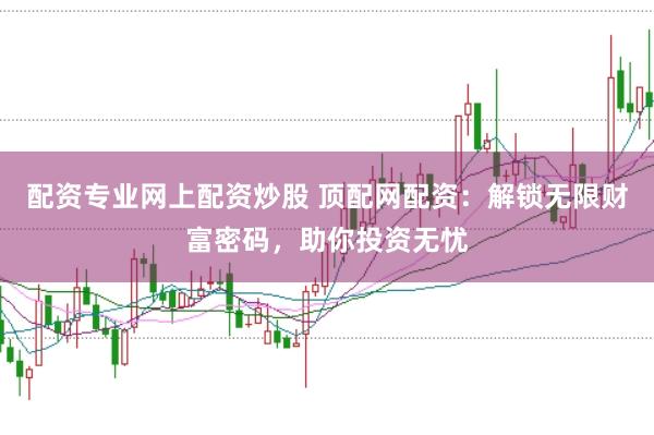 配资专业网上配资炒股 顶配网配资：解锁无限财富密码，助你投资无忧