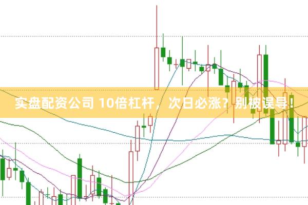 实盘配资公司 10倍杠杆，次日必涨？别被误导！