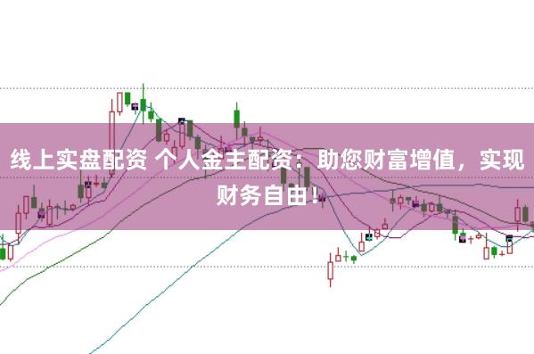 线上实盘配资 个人金主配资：助您财富增值，实现财务自由！