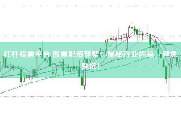 杠杆股票平台 股票配资穿帮：揭秘行业内幕，避免踩坑！