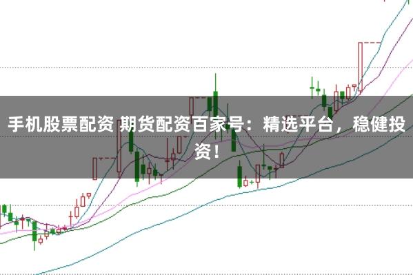 手机股票配资 期货配资百家号：精选平台，稳健投资！