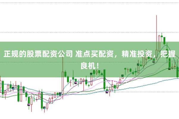正规的股票配资公司 准点买配资，精准投资，把握良机！
