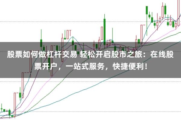 股票如何做杠杆交易 轻松开启股市之旅：在线股票开户，一站式服务，快捷便利！