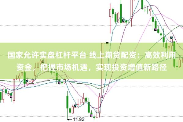 国家允许实盘杠杆平台 线上期货配资：高效利用资金，把握市场机遇，实现投资增值新路径