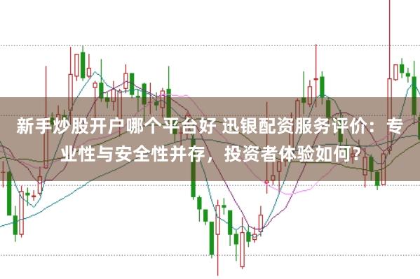 新手炒股开户哪个平台好 迅银配资服务评价：专业性与安全性并存，投资者体验如何？