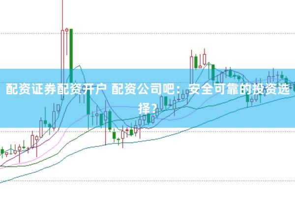 配资证券配资开户 配资公司吧：安全可靠的投资选择？