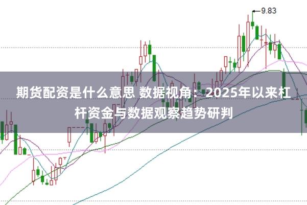 期货配资是什么意思 数据视角：2025年以来杠杆资金与数据观察趋势研判