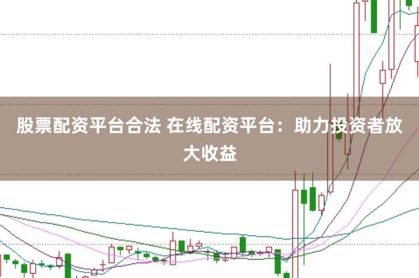 股票配资平台合法 在线配资平台：助力投资者放大收益