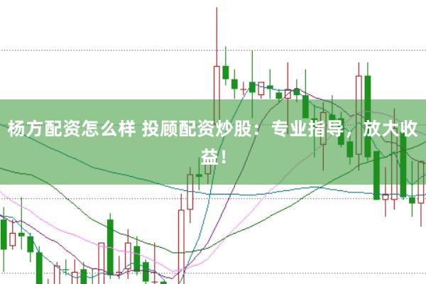 杨方配资怎么样 投顾配资炒股：专业指导，放大收益！