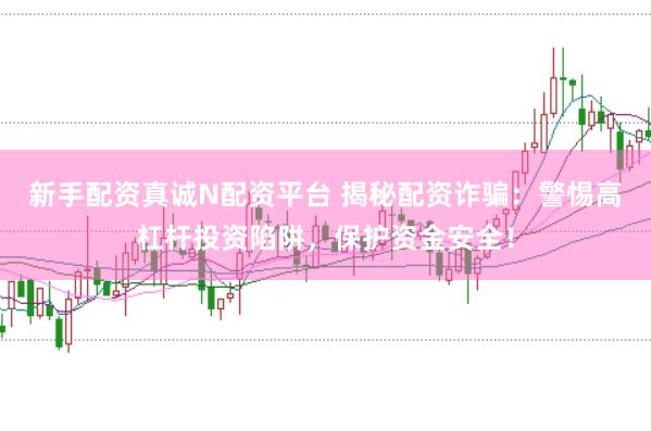 新手配资真诚N配资平台 揭秘配资诈骗：警惕高杠杆投资陷阱，保护资金安全！