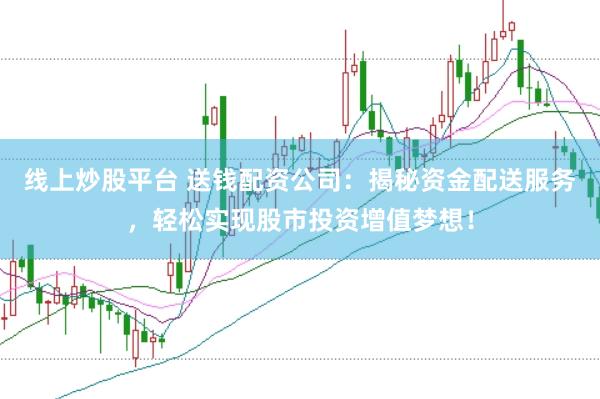 线上炒股平台 送钱配资公司：揭秘资金配送服务，轻松实现股市投资增值梦想！