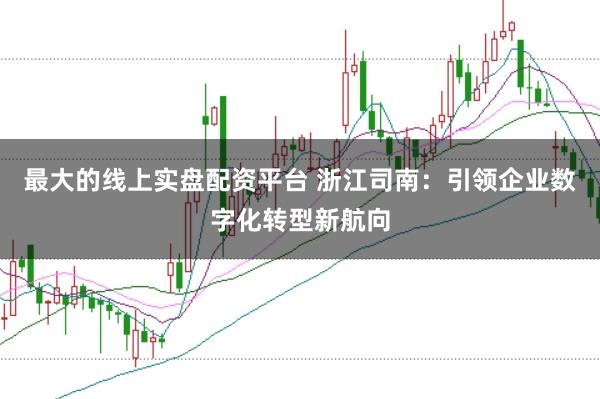 最大的线上实盘配资平台 浙江司南：引领企业数字化转型新航向