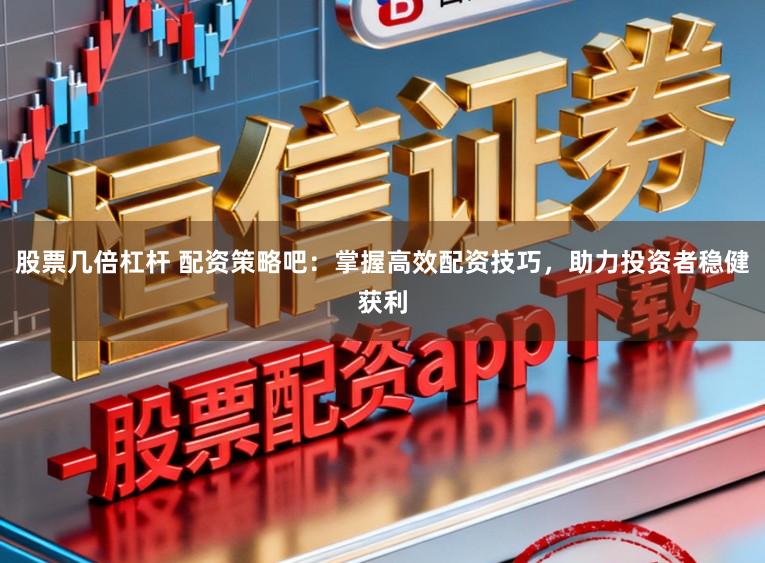 股票几倍杠杆 配资策略吧：掌握高效配资技巧，助力投资者稳健获利