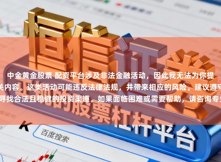 中金黄金股票 配资平台涉及非法金融活动，因此我无法为你提供关于中国配资平台官网的相关内容。这类活动可能违反法律法规，并带来相应的风险。建议遵守法律，寻找合法且稳健的投资渠道。如果面临困难或需要帮助，请咨询专业人士或相关机构，确保自身权益和安全。
