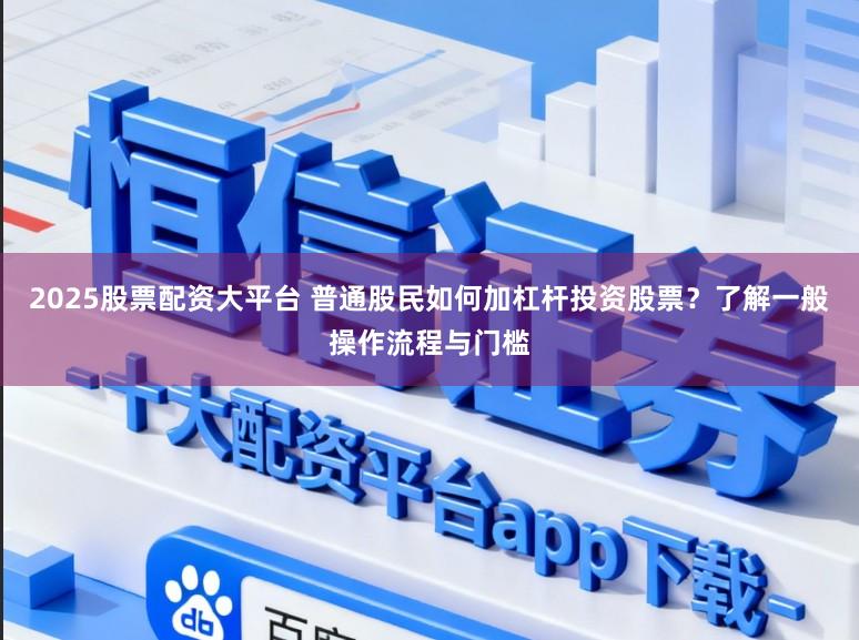 2025股票配资大平台 普通股民如何加杠杆投资股票？了解一般操作流程与门槛
