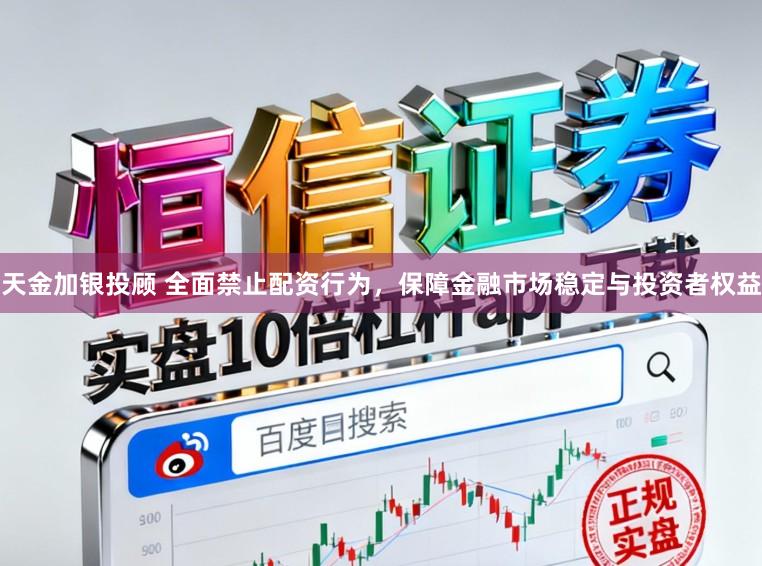 天金加银投顾 全面禁止配资行为，保障金融市场稳定与投资者权益