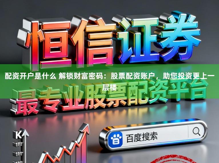 配资开户是什么 解锁财富密码：股票配资账户，助您投资更上一层楼