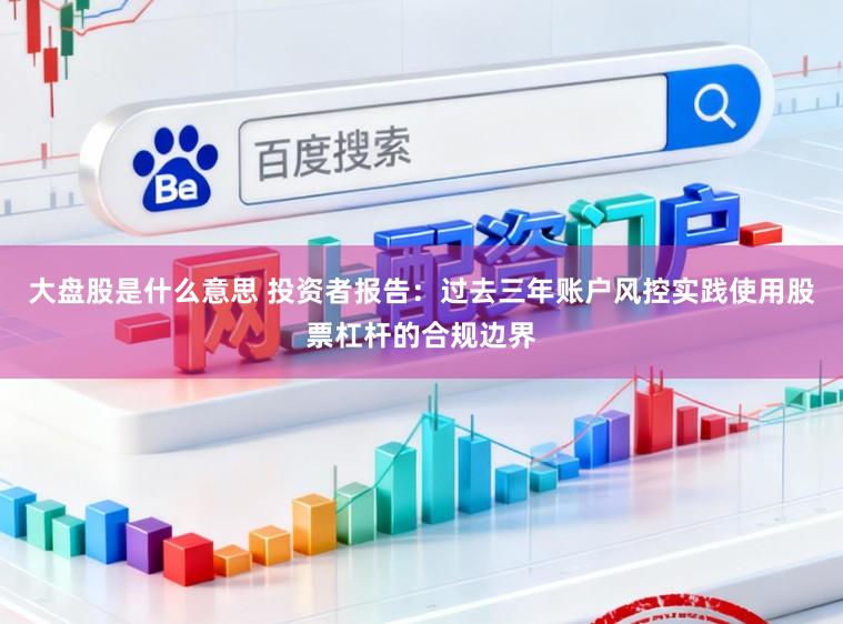 大盘股是什么意思 投资者报告：过去三年账户风控实践使用股票杠杆的合规边界