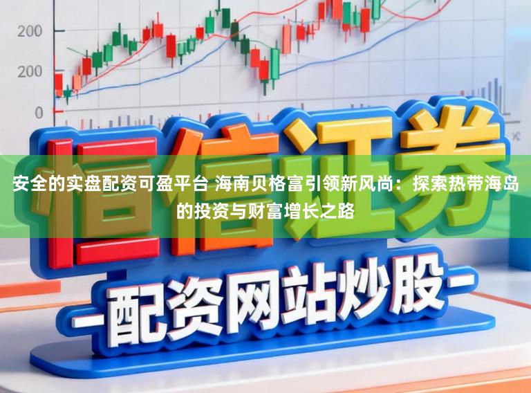 安全的实盘配资可盈平台 海南贝格富引领新风尚：探索热带海岛的投资与财富增长之路
