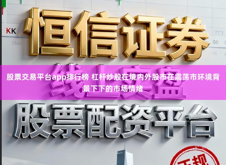股票交易平台app排行榜 杠杆炒股在境内外股市在震荡市环境背景下下的市场情绪