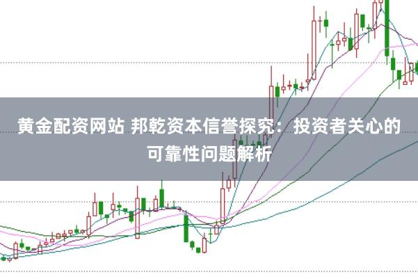黄金配资网站 邦乾资本信誉探究：投资者关心的可靠性问题解析