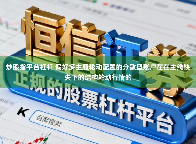 炒股指平台杠杆 偏好多主题轮动配置的分散型账户在在主线缺失下的结构轮动行情的