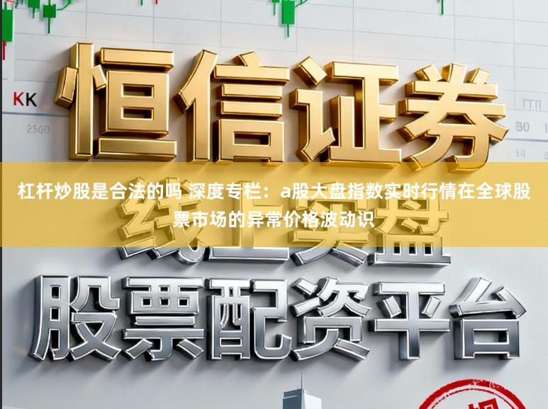 杠杆炒股是合法的吗 深度专栏：a股大盘指数实时行情在全球股票市场的异常价格波动识