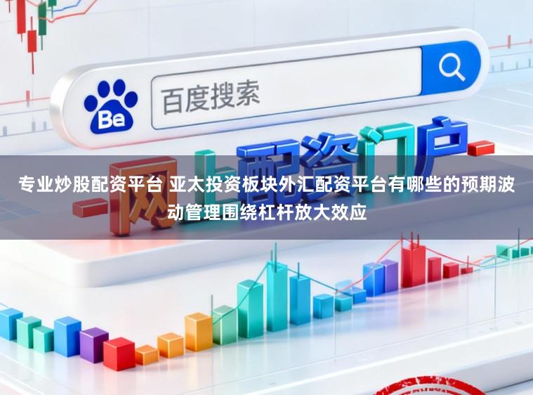 专业炒股配资平台 亚太投资板块外汇配资平台有哪些的预期波动管理围绕杠杆放大效应