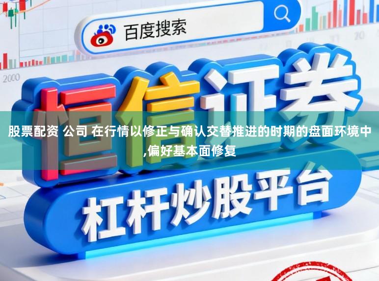 股票配资 公司 在行情以修正与确认交替推进的时期的盘面环境中,偏好基本面修复