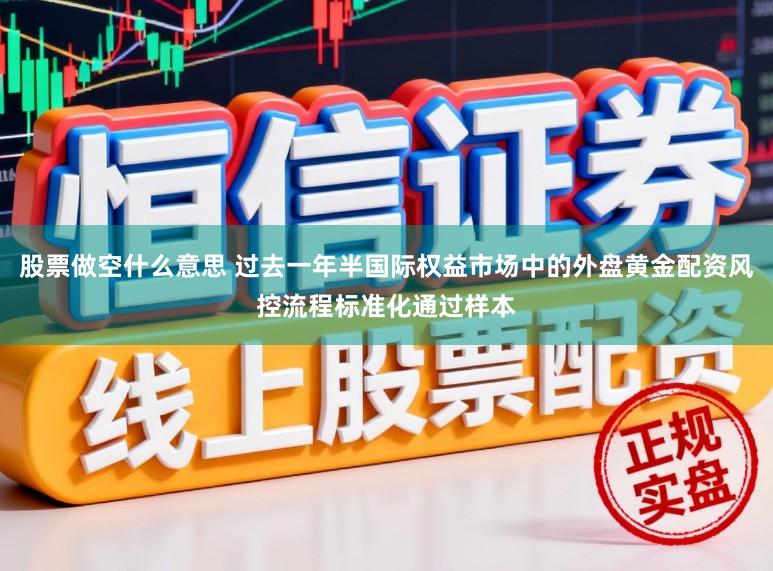 股票做空什么意思 过去一年半国际权益市场中的外盘黄金配资风控流程标准化通过样本