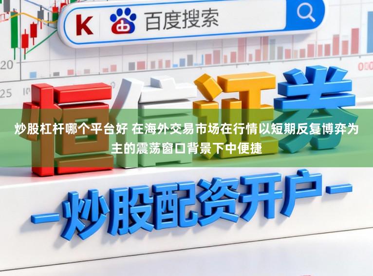 炒股杠杆哪个平台好 在海外交易市场在行情以短期反复博弈为主的震荡窗口背景下中便捷