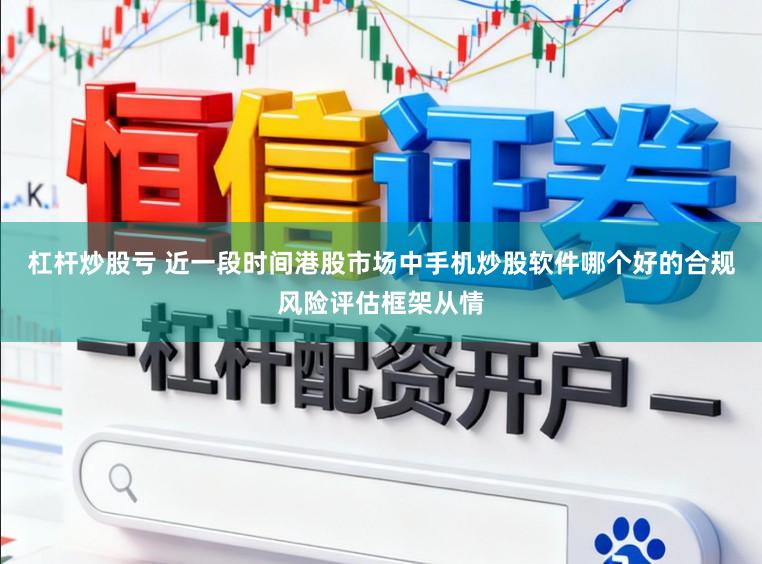 杠杆炒股亏 近一段时间港股市场中手机炒股软件哪个好的合规风险评估框架从情
