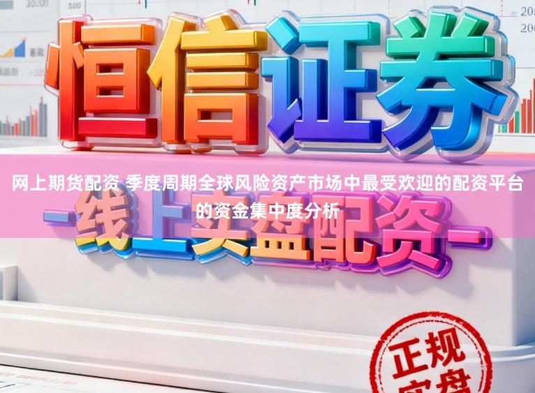 网上期货配资 季度周期全球风险资产市场中最受欢迎的配资平台的资金集中度分析