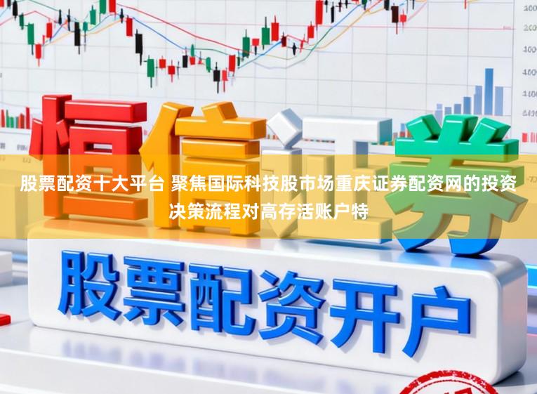 股票配资十大平台 聚焦国际科技股市场重庆证券配资网的投资决策流程对高存活账户特