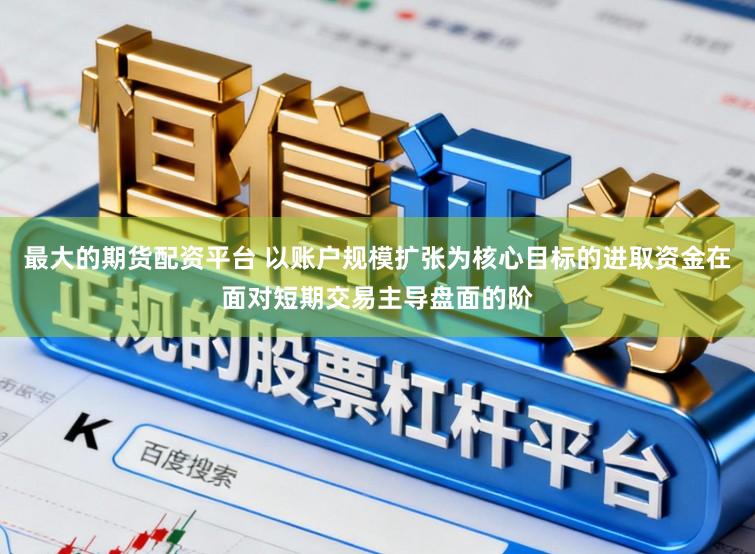 最大的期货配资平台 以账户规模扩张为核心目标的进取资金在面对短期交易主导盘面的阶