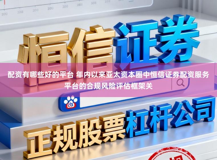 配资有哪些好的平台 年内以来亚太资本圈中恒信证券配资服务平台的合规风险评估框架关