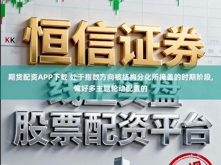 期货配资APP下载 处于指数方向被结构分化所掩盖的时期阶段,偏好多主题轮动配置的