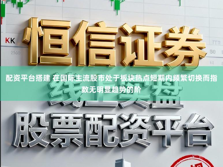 配资平台搭建 在国际主流股市处于板块热点短期内频繁切换而指数无明显趋势的阶