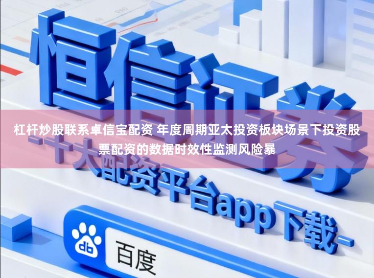 杠杆炒股联系卓信宝配资 年度周期亚太投资板块场景下投资股票配资的数据时效性监测风险暴