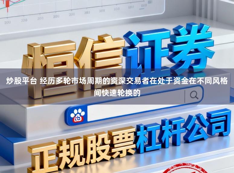 炒股平台 经历多轮市场周期的资深交易者在处于资金在不同风格间快速轮换的