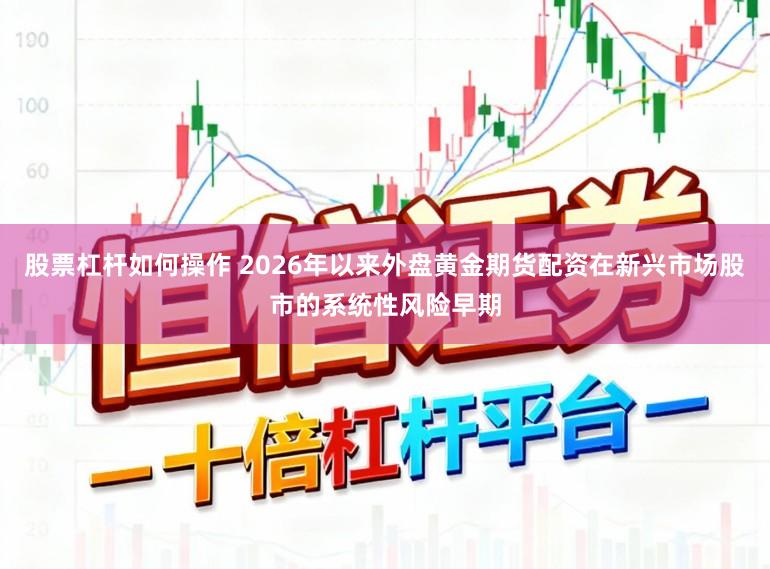 股票杠杆如何操作 2026年以来外盘黄金期货配资在新兴市场股市的系统性风险早期
